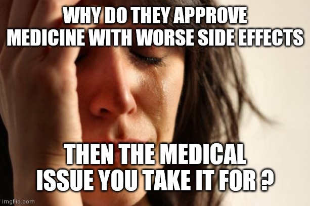 Take my money and I'll just walk it off | WHY DO THEY APPROVE MEDICINE WITH WORSE SIDE EFFECTS; THEN THE MEDICAL ISSUE YOU TAKE IT FOR ? | image tagged in memes,first world problems | made w/ Imgflip meme maker