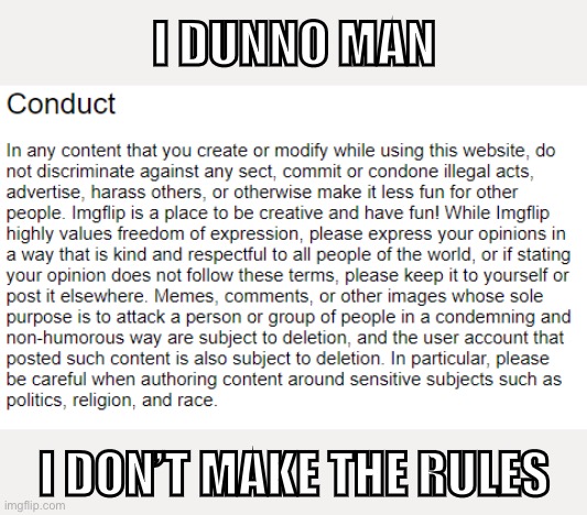 I didn’t make these rules. But I can read them! | I DUNNO MAN; I DON’T MAKE THE RULES | image tagged in imgflip tos conduct,terms and conditions,harassment,imgflip,imgflip mods,respect | made w/ Imgflip meme maker