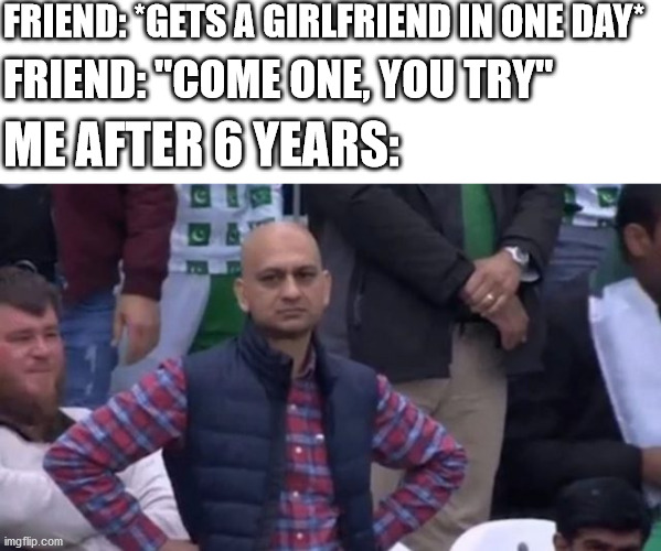 I see no joke here | FRIEND: *GETS A GIRLFRIEND IN ONE DAY*; FRIEND: "COME ONE, YOU TRY"; ME AFTER 6 YEARS: | image tagged in muhammad sarim akhtar | made w/ Imgflip meme maker