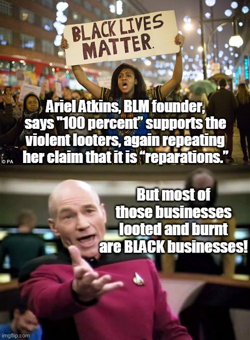 How about reparation in the form of a 1 way ticket back to the country of your origin? | Ariel Atkins, BLM founder, says "100 percent” supports the violent looters, again repeating her claim that it is “reparations.”; But most of those businesses looted and burnt are BLACK businesses! | image tagged in memes,picard wtf,black lies matter,stupid people,democrats,liberals | made w/ Imgflip meme maker