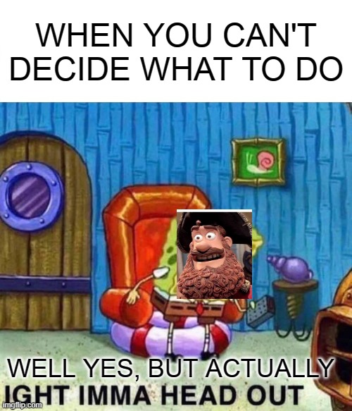 Spongebob Ight Imma Head Out Meme | WHEN YOU CAN'T DECIDE WHAT TO DO; WELL YES, BUT ACTUALLY | image tagged in memes,spongebob ight imma head out | made w/ Imgflip meme maker