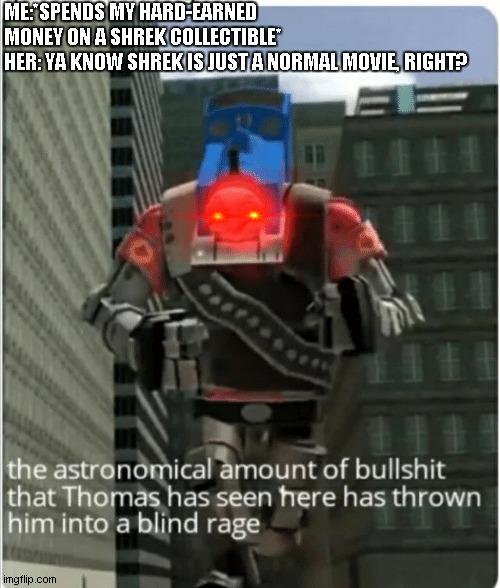 The astronomical amount of bullshit that Thomas has seen here | ME:*SPENDS MY HARD-EARNED MONEY ON A SHREK COLLECTIBLE*
HER: YA KNOW SHREK IS JUST A NORMAL MOVIE, RIGHT? | image tagged in the astronomical amount of bullshit that thomas has seen here | made w/ Imgflip meme maker