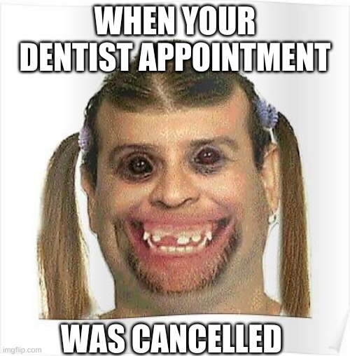 Ugly | WHEN YOUR DENTIST APPOINTMENT; WAS CANCELLED | image tagged in ugly | made w/ Imgflip meme maker