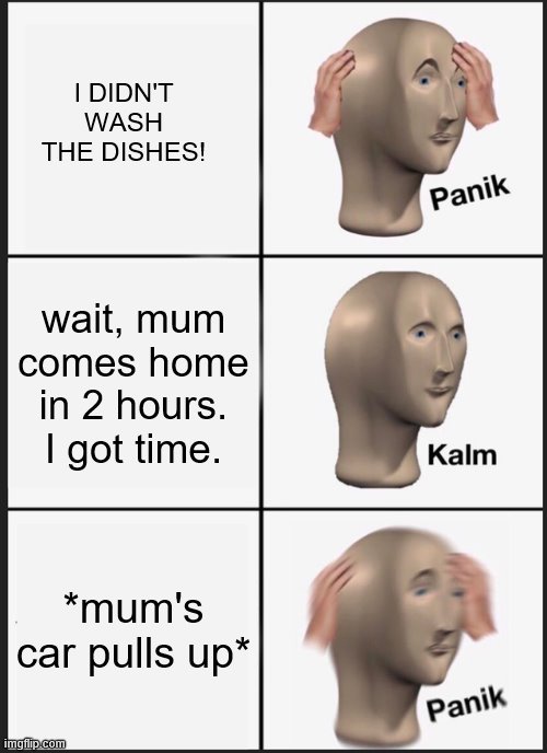 OOHH S!&£ | I DIDN'T WASH THE DISHES! wait, mum comes home in 2 hours. I got time. *mum's car pulls up* | image tagged in memes,panik kalm panik | made w/ Imgflip meme maker