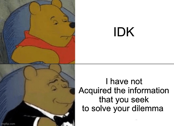 Tuxedo Winnie The Pooh | IDK; I have not Acquired the information that you seek to solve your dilemma | image tagged in memes,tuxedo winnie the pooh | made w/ Imgflip meme maker