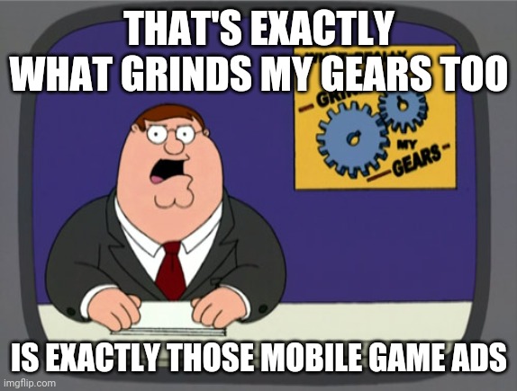 Peter Griffin News Meme | THAT'S EXACTLY WHAT GRINDS MY GEARS TOO IS EXACTLY THOSE MOBILE GAME ADS | image tagged in memes,peter griffin news,mobile | made w/ Imgflip meme maker