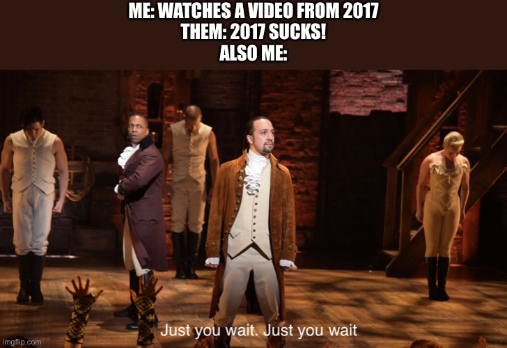 Hamilton | ME: WATCHES A VIDEO FROM 2017
THEM: 2017 SUCKS!
ALSO ME: | image tagged in 2017,musicals,hamilton | made w/ Imgflip meme maker