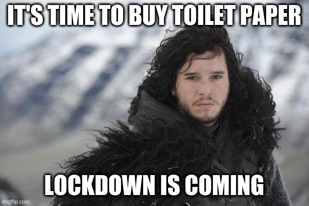 Lockdown is coming! | IT'S TIME TO BUY TOILET PAPER; LOCKDOWN IS COMING | image tagged in jon snow,lockdown,corona,corona virus,toilet paper,covid19 | made w/ Imgflip meme maker
