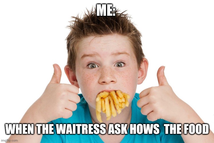 Mouth full of fries | ME:; WHEN THE WAITRESS ASK HOWS  THE FOOD | image tagged in mouth full of fries | made w/ Imgflip meme maker