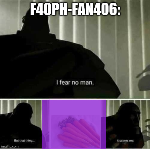 Lol,he denies it. | F40PH-FAN406: | image tagged in i fear no man,everyone is afraid of carrots | made w/ Imgflip meme maker