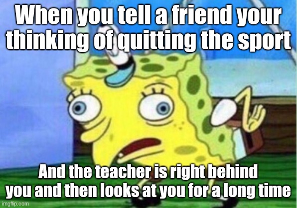 Mocking Spongebob | When you tell a friend your thinking of quitting the sport; And the teacher is right behind you and then looks at you for a long time | image tagged in memes,mocking spongebob | made w/ Imgflip meme maker
