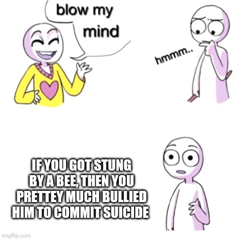 Blow my mind | IF YOU GOT STUNG BY A BEE, THEN YOU PRETTEY MUCH BULLIED HIM TO COMMIT SUICIDE | image tagged in blow my mind,memes,bees | made w/ Imgflip meme maker