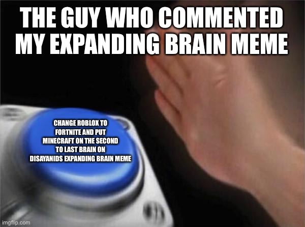 That One Guy Who Commented My Expanding Brain Meme | THE GUY WHO COMMENTED MY EXPANDING BRAIN MEME; CHANGE ROBLOX TO FORTNITE AND PUT MINECRAFT ON THE SECOND TO LAST BRAIN ON DISAYANIDS EXPANDING BRAIN MEME | image tagged in memes,blank nut button,comments | made w/ Imgflip meme maker