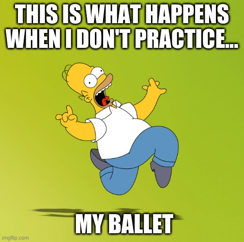 time to practice | THIS IS WHAT HAPPENS WHEN I DON'T PRACTICE... MY BALLET | image tagged in ballet | made w/ Imgflip meme maker