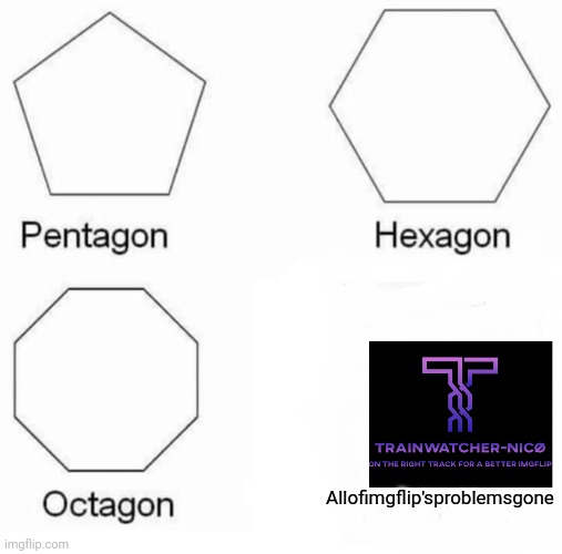 Pentagon Hexagon Octagon Meme | Allofimgflip'sproblemsgone | image tagged in memes,pentagon hexagon octagon,vote trainwatcher-nico | made w/ Imgflip meme maker