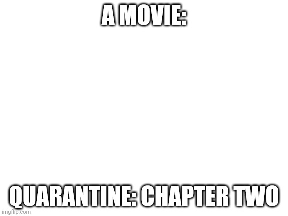 Blank White Template | A MOVIE: QUARANTINE: CHAPTER TWO | image tagged in blank white template | made w/ Imgflip meme maker