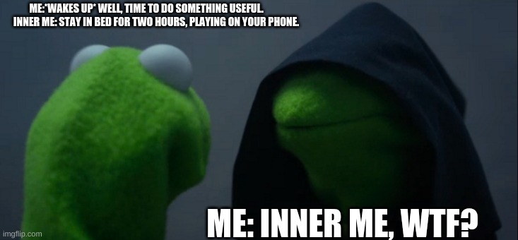 me to me | ME:*WAKES UP* WELL, TIME TO DO SOMETHING USEFUL.           INNER ME: STAY IN BED FOR TWO HOURS, PLAYING ON YOUR PHONE. ME: INNER ME, WTF? | image tagged in memes,evil kermit | made w/ Imgflip meme maker