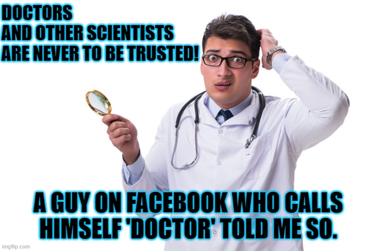 DOCTORS 
AND OTHER SCIENTISTS 
ARE NEVER TO BE TRUSTED! A GUY ON FACEBOOK WHO CALLS HIMSELF 'DOCTOR' TOLD ME SO. | made w/ Imgflip meme maker