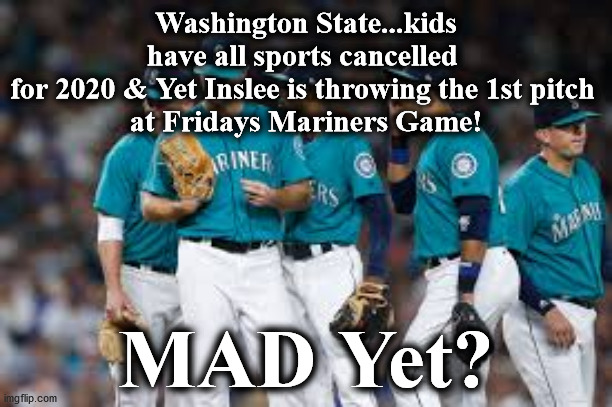 mariners | Washington State...kids have all sports cancelled 
for 2020 & Yet Inslee is throwing the 1st pitch 
at Fridays Mariners Game! MAD Yet? | image tagged in mariners | made w/ Imgflip meme maker