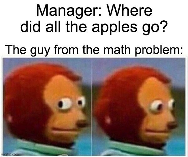 Monkey Puppet | Manager: Where did all the apples go? The guy from the math problem: | image tagged in memes,monkey puppet | made w/ Imgflip meme maker