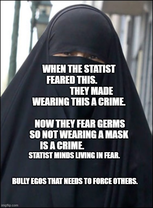 Burka Wearing Muslim Women | WHEN THE STATIST FEARED THIS.                       THEY MADE WEARING THIS A CRIME.                       NOW THEY FEAR GERMS SO NOT WEARING A MASK IS A CRIME. STATIST MINDS LIVING IN FEAR.                                    
                                                 BULLY EGOS THAT NEEDS TO FORCE OTHERS. | image tagged in burka wearing muslim women | made w/ Imgflip meme maker