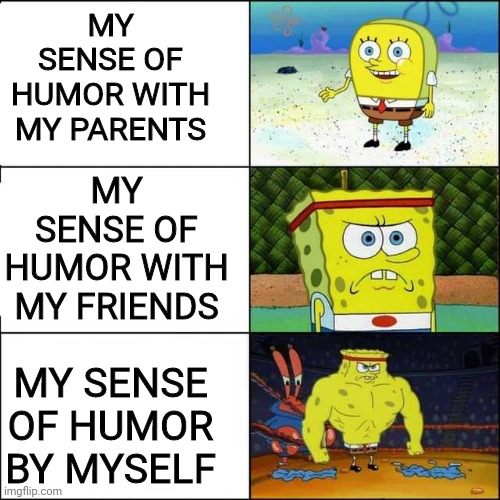Yep, that's me | MY SENSE OF HUMOR WITH MY PARENTS; MY SENSE OF HUMOR WITH MY FRIENDS; MY SENSE OF HUMOR BY MYSELF | image tagged in spongebob strong,memes,funny,spongebob | made w/ Imgflip meme maker
