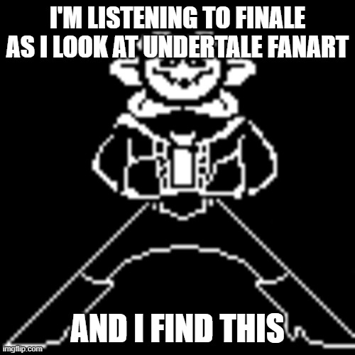 I know people have posted memes like this before, but still, I made it a template!!!!!!!!!!!!!!!! | I'M LISTENING TO FINALE AS I LOOK AT UNDERTALE FANART; AND I FIND THIS | image tagged in mettaton sans flowey | made w/ Imgflip meme maker