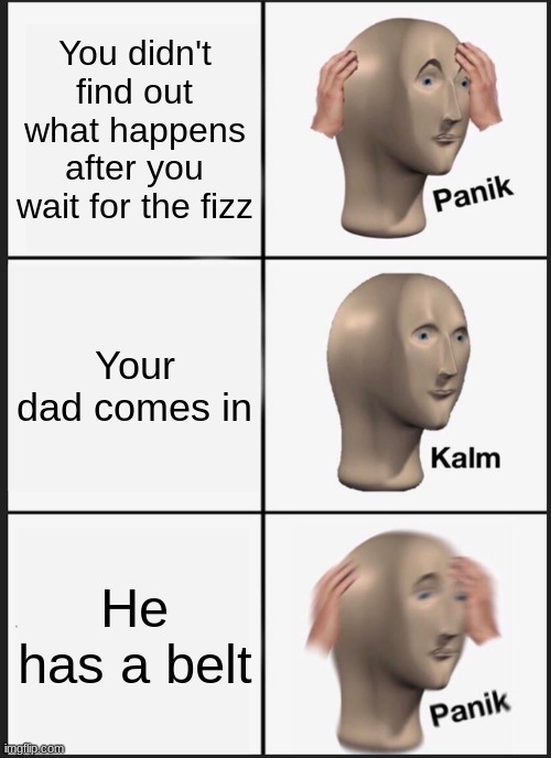 Panik Kalm Panik | You didn't find out what happens after you wait for the fizz; Your dad comes in; He has a belt | image tagged in memes,panik kalm panik | made w/ Imgflip meme maker