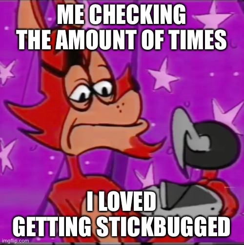 ME CHECKING THE AMOUNT OF TIMES I LOVED GETTING STICKBUGGED | made w/ Imgflip meme maker