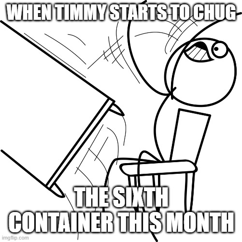 WHEN TIMMY STARTS TO CHUG; THE SIXTH CONTAINER THIS MONTH | image tagged in funny | made w/ Imgflip meme maker