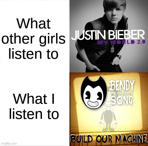 HEY!!! I AM ALIVE!!! IMORTALIZED!!! | What other girls listen to; What I listen to | image tagged in justin bieber,bendy and the ink machine,music | made w/ Imgflip meme maker