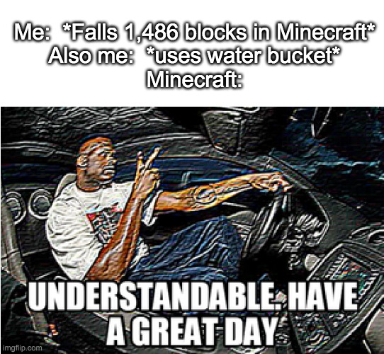 how unrealistic | Me:  *Falls 1,486 blocks in Minecraft*
Also me:  *uses water bucket*
Minecraft: | image tagged in understandable have a great day | made w/ Imgflip meme maker