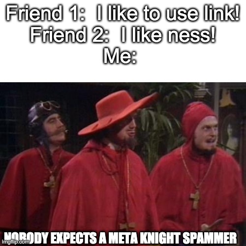 yea, this is me | Friend 1:  I like to use link!
Friend 2:  I like ness!
Me:; NOBODY EXPECTS A META KNIGHT SPAMMER | image tagged in nobody expects the spanish inquisition monty python | made w/ Imgflip meme maker