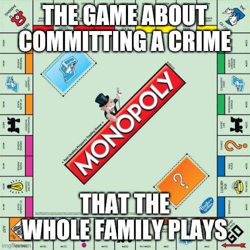monopoly | THE GAME ABOUT COMMITTING A CRIME; THAT THE WHOLE FAMILY PLAYS | image tagged in monopoly | made w/ Imgflip meme maker