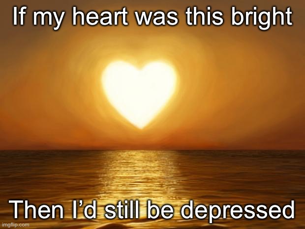 Lol | If my heart was this bright; Then I’d still be depressed | image tagged in love | made w/ Imgflip meme maker