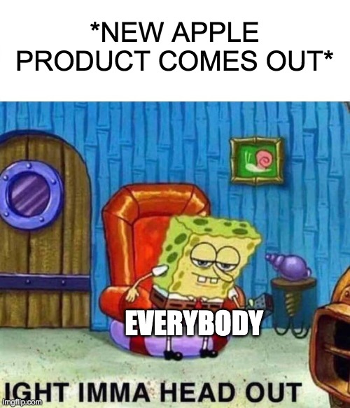 Spongebob Ight Imma Head Out Meme | *NEW APPLE PRODUCT COMES OUT*; EVERYBODY | image tagged in memes,spongebob ight imma head out | made w/ Imgflip meme maker