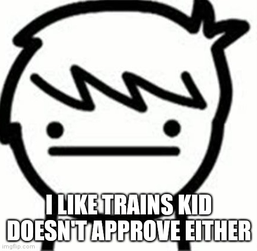 I like trains kid | I LIKE TRAINS KID DOESN'T APPROVE EITHER | image tagged in i like trains kid | made w/ Imgflip meme maker