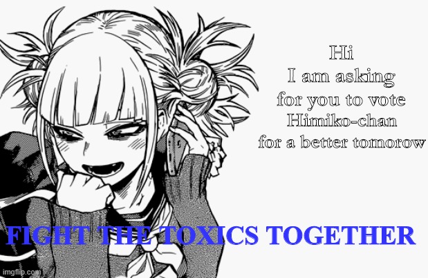 listen up | Hi
I am asking
for you to vote; Himiko-chan for a better tomorow; FIGHT THE TOXICS TOGETHER | image tagged in himiko toga,imgflip president | made w/ Imgflip meme maker