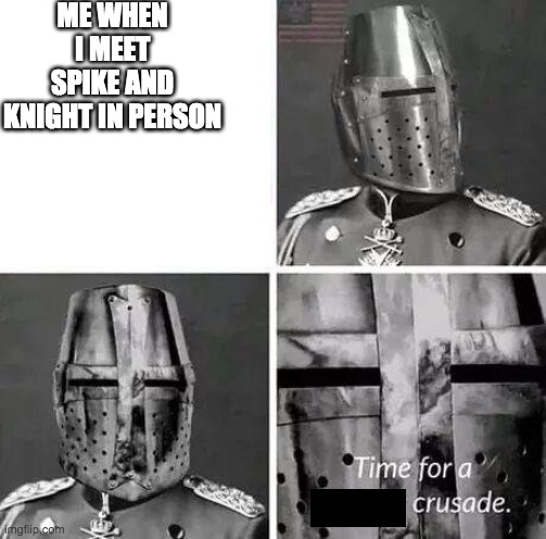 Time for a crusade | ME WHEN I MEET SPIKE AND KNIGHT IN PERSON | image tagged in time for a crusade | made w/ Imgflip meme maker
