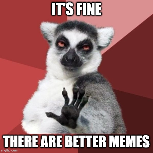 Chill Out Lemur Meme | IT'S FINE THERE ARE BETTER MEMES | image tagged in memes,chill out lemur | made w/ Imgflip meme maker