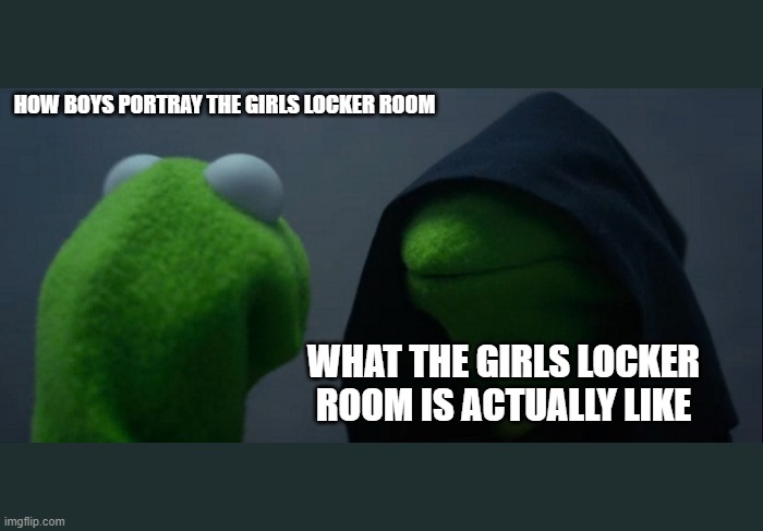 At Least, When It Comes To Idiot Me And My Idiot Friends | HOW BOYS PORTRAY THE GIRLS LOCKER ROOM; WHAT THE GIRLS LOCKER ROOM IS ACTUALLY LIKE | image tagged in memes,evil kermit | made w/ Imgflip meme maker