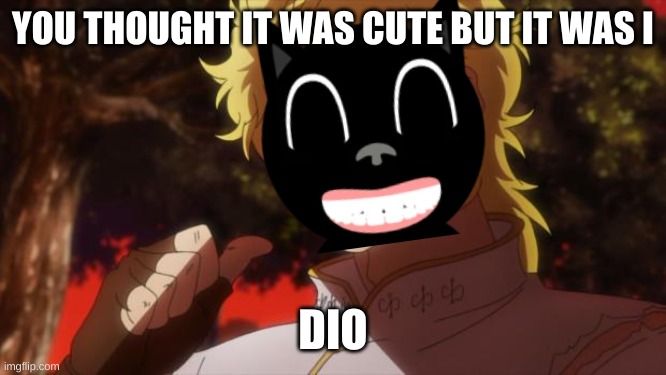 dio cartoon cat | YOU THOUGHT IT WAS CUTE BUT IT WAS I; DIO | image tagged in but it was me dio | made w/ Imgflip meme maker