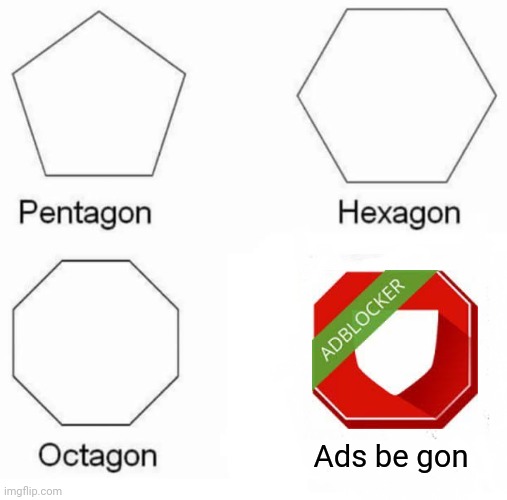 Pentagon, Hexagon, Octagon, Ads be gon | Ads be gon | image tagged in memes,pentagon hexagon octagon,meme,funny,adblock,ads | made w/ Imgflip meme maker