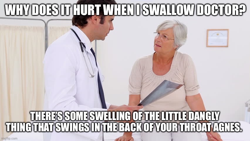 Doctor & Patient | WHY DOES IT HURT WHEN I SWALLOW DOCTOR? THERE’S SOME SWELLING OF THE LITTLE DANGLY THING THAT SWINGS IN THE BACK OF YOUR THROAT AGNES. | image tagged in doctor  patient | made w/ Imgflip meme maker