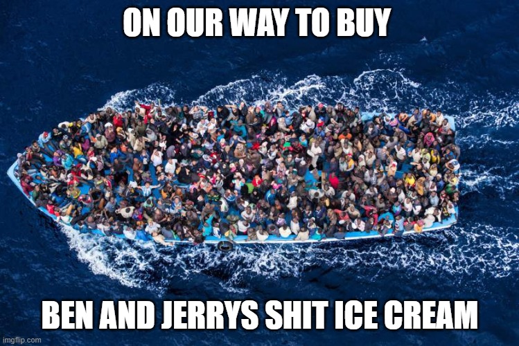 refugees boat stop bombs meme | ON OUR WAY TO BUY; BEN AND JERRYS SHIT ICE CREAM | image tagged in refugees boat stop bombs meme | made w/ Imgflip meme maker