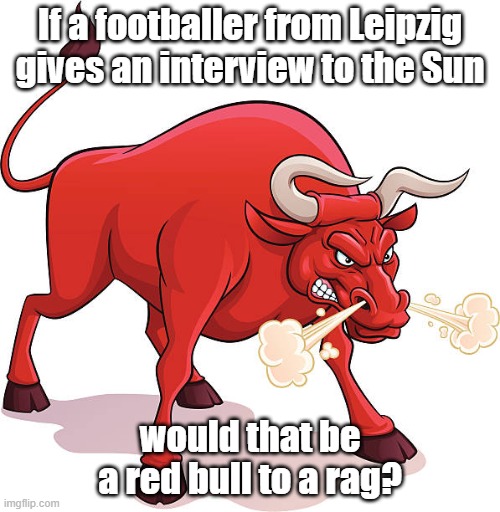 If a footballer from Leipzig gives an interview to the Sun; would that be a red bull to a rag? | image tagged in bull | made w/ Imgflip meme maker