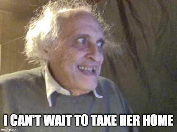Old Pervert | I CAN'T WAIT TO TAKE HER HOME | image tagged in old pervert | made w/ Imgflip meme maker