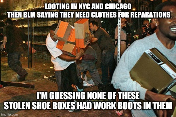 Looting, not looking for Work | LOOTING IN NYC AND CHICAGO
 THEN BLM SAYING THEY NEED CLOTHES FOR REPARATIONS; I'M GUESSING NONE OF THESE STOLEN SHOE BOXES HAD WORK BOOTS IN THEM | image tagged in looting,rioters,blm,antifa,lightfoot,nyc | made w/ Imgflip meme maker