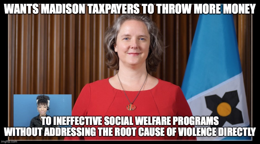 WANTS MADISON TAXPAYERS TO THROW MORE MONEY; TO INEFFECTIVE SOCIAL WELFARE PROGRAMS WITHOUT ADDRESSING THE ROOT CAUSE OF VIOLENCE DIRECTLY | made w/ Imgflip meme maker