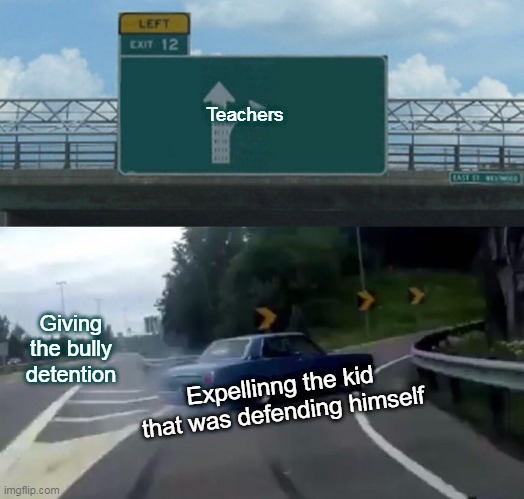 Left Exit 12 Off Ramp Meme | Teachers; Giving the bully detention; Expellinng the kid that was defending himself | image tagged in memes,left exit 12 off ramp | made w/ Imgflip meme maker